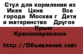 Стул для кормления из Икея › Цена ­ 800 - Все города, Москва г. Дети и материнство » Другое   . Крым,Красноперекопск